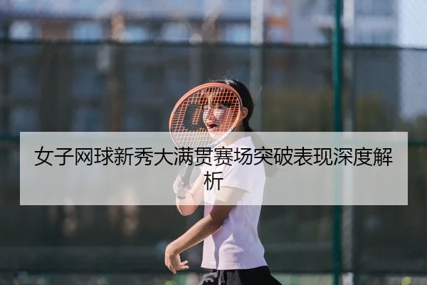 女子网球新秀大满贯赛场突破表现深度解析